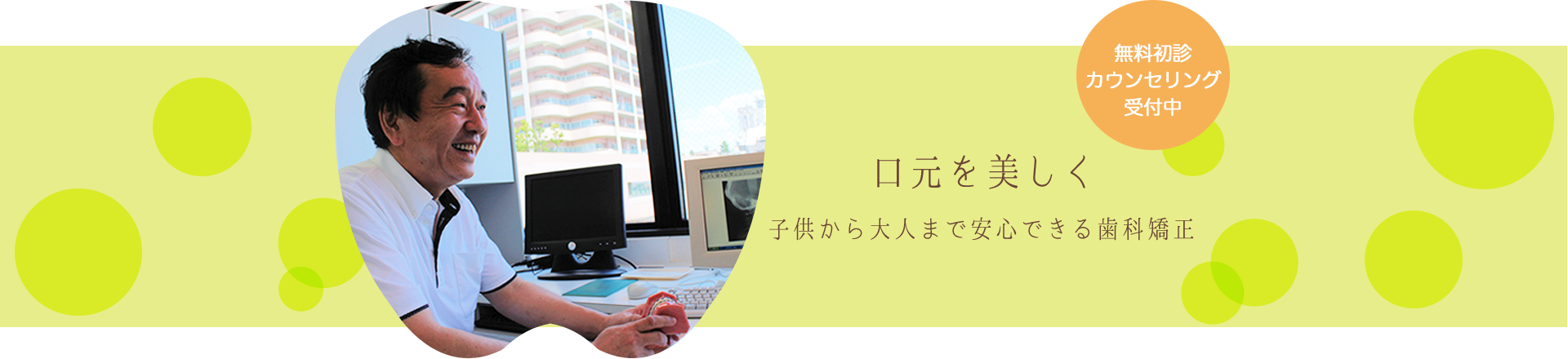 無料初診カウンセリング受付中 口元を美しく 子供から大人まで安心できる歯科矯正